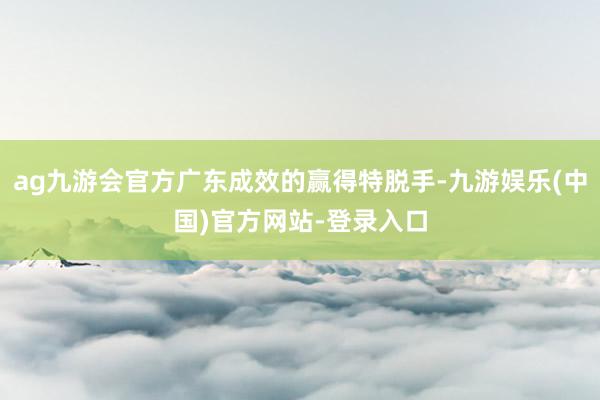 ag九游会官方广东成效的赢得特脱手-九游娱乐(中国)官方网站-登录入口