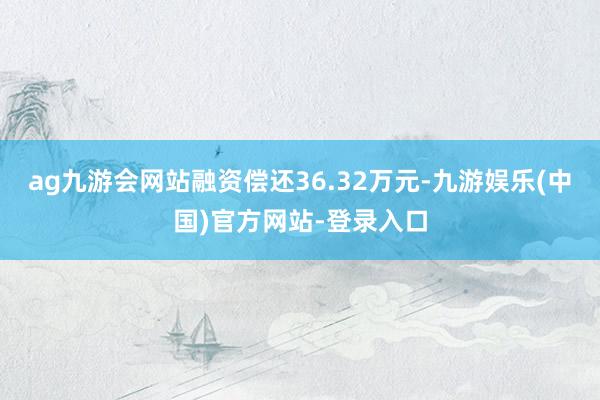 ag九游会网站融资偿还36.32万元-九游娱乐(中国)官方网站-登录入口