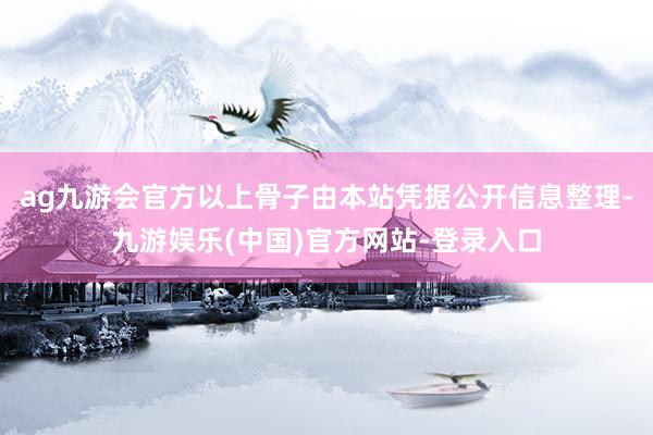 ag九游会官方以上骨子由本站凭据公开信息整理-九游娱乐(中国)官方网站-登录入口