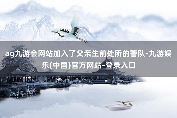 ag九游会网站加入了父亲生前处所的警队-九游娱乐(中国)官方网站-登录入口