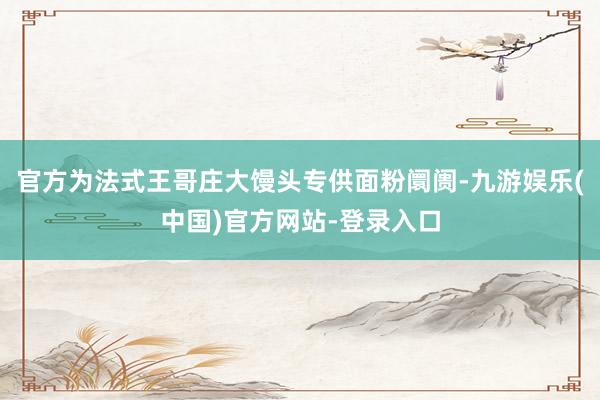 官方为法式王哥庄大馒头专供面粉阛阓-九游娱乐(中国)官方网站-登录入口
