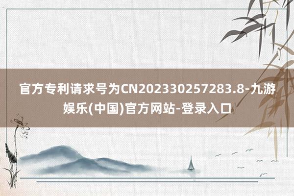 官方专利请求号为CN202330257283.8-九游娱乐(中国)官方网站-登录入口