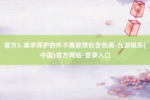 官方5.请求保护的外不雅联想包含色调-九游娱乐(中国)官方网站-登录入口