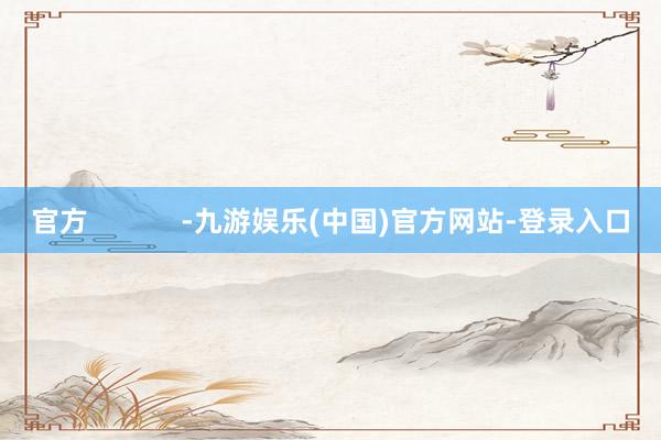 官方            -九游娱乐(中国)官方网站-登录入口