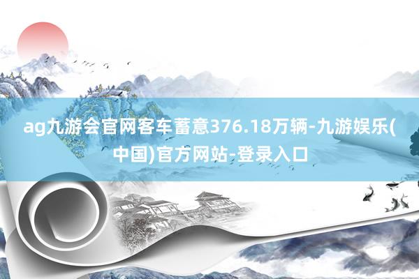 ag九游会官网客车蓄意376.18万辆-九游娱乐(中国)官方网站-登录入口