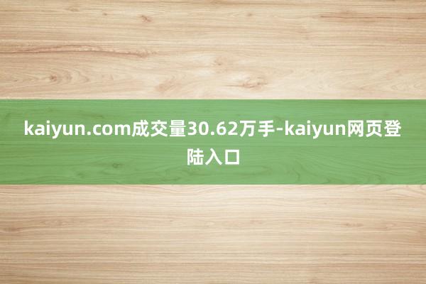 kaiyun.com成交量30.62万手-kaiyun网页登陆入口