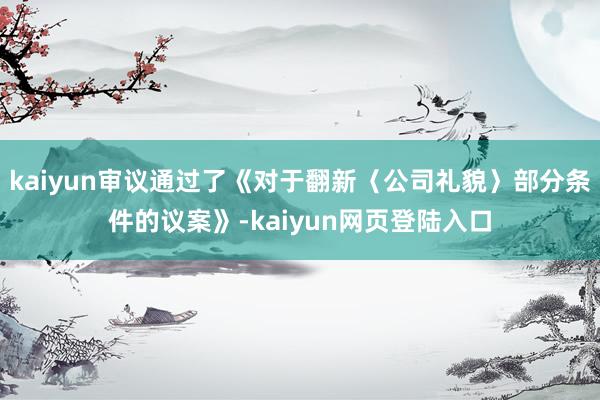 kaiyun审议通过了《对于翻新〈公司礼貌〉部分条件的议案》-kaiyun网页登陆入口