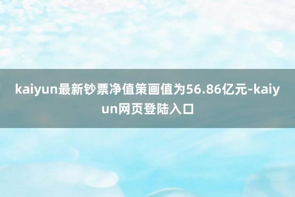 kaiyun最新钞票净值策画值为56.86亿元-kaiyun网页登陆入口