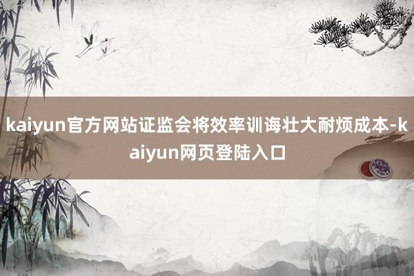 kaiyun官方网站证监会将效率训诲壮大耐烦成本-kaiyun网页登陆入口
