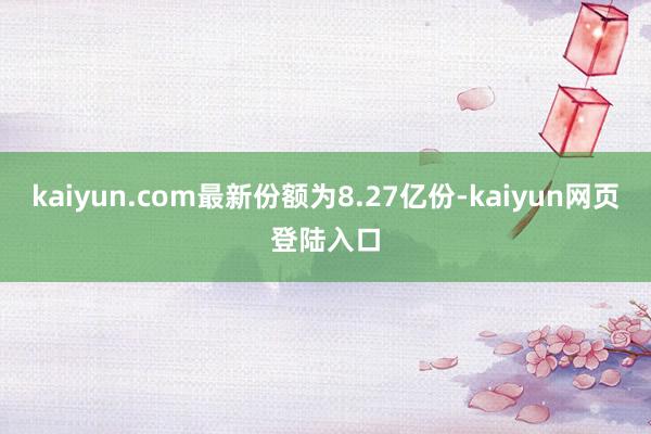 kaiyun.com最新份额为8.27亿份-kaiyun网页登陆入口