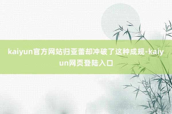 kaiyun官方网站归亚蕾却冲破了这种成规-kaiyun网页登陆入口