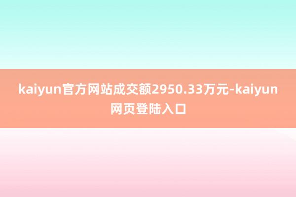 kaiyun官方网站成交额2950.33万元-kaiyun网页登陆入口
