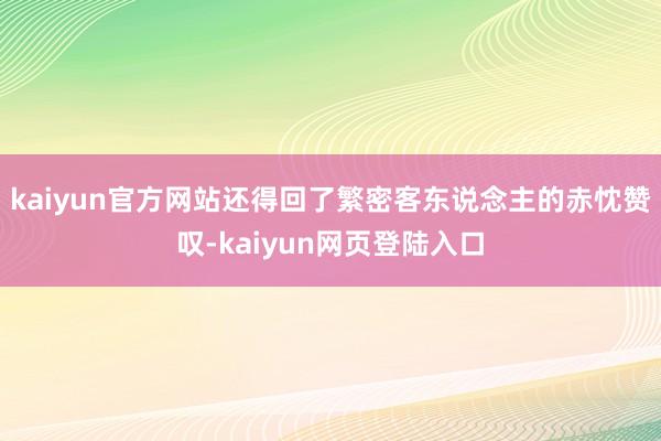 kaiyun官方网站还得回了繁密客东说念主的赤忱赞叹-kaiyun网页登陆入口