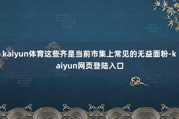 kaiyun体育这些齐是当前市集上常见的无益面粉-kaiyun网页登陆入口