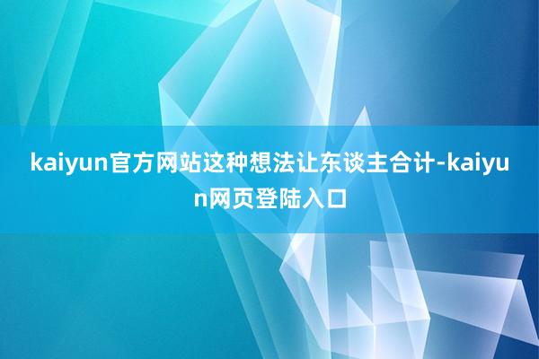 kaiyun官方网站这种想法让东谈主合计-kaiyun网页登陆入口