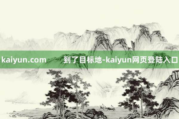 kaiyun.com        到了目标地-kaiyun网页登陆入口