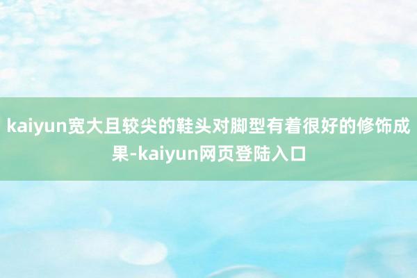 kaiyun宽大且较尖的鞋头对脚型有着很好的修饰成果-kaiyun网页登陆入口
