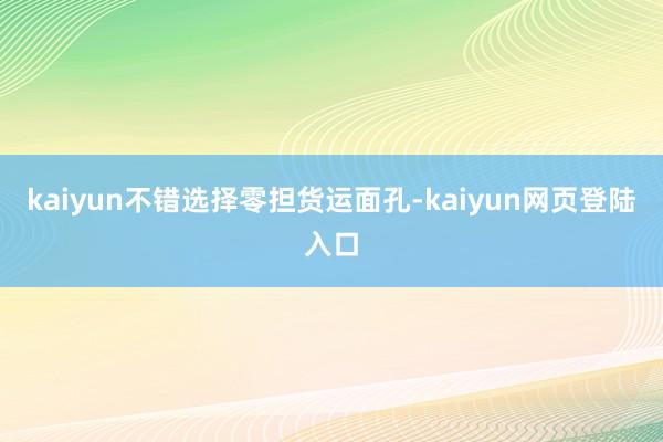 kaiyun不错选择零担货运面孔-kaiyun网页登陆入口