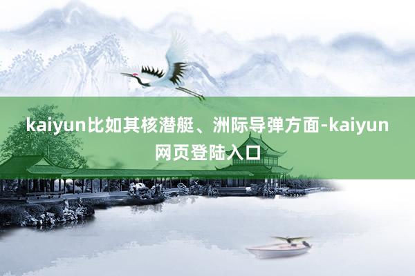 kaiyun比如其核潜艇、洲际导弹方面-kaiyun网页登陆入口