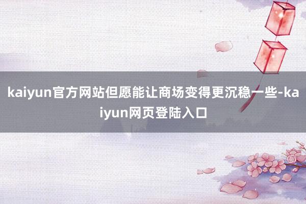 kaiyun官方网站但愿能让商场变得更沉稳一些-kaiyun网页登陆入口