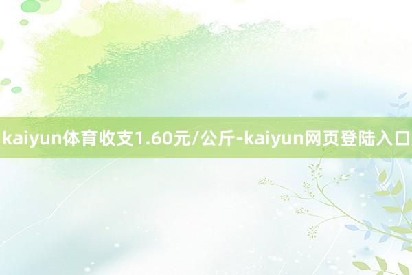 kaiyun体育收支1.60元/公斤-kaiyun网页登陆入口
