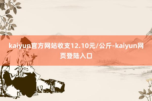 kaiyun官方网站收支12.10元/公斤-kaiyun网页登陆入口