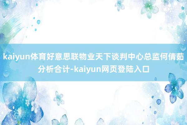 kaiyun体育好意思联物业天下谈判中心总监何倩茹分析合计-kaiyun网页登陆入口