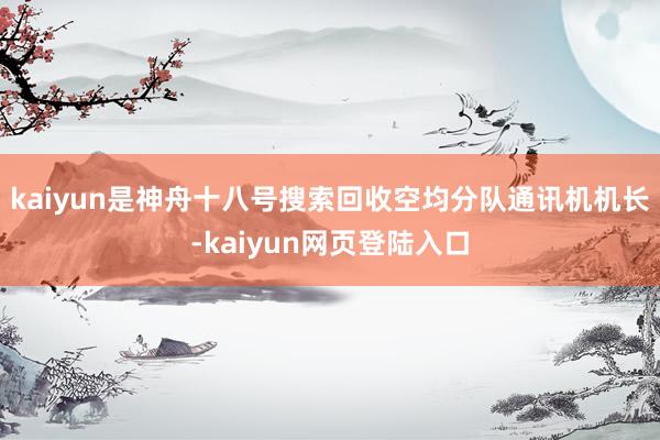kaiyun是神舟十八号搜索回收空均分队通讯机机长-kaiyun网页登陆入口