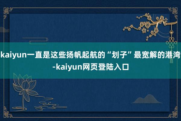 kaiyun一直是这些扬帆起航的“划子”最宽解的港湾-kaiyun网页登陆入口
