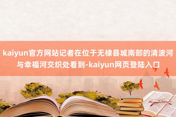 kaiyun官方网站记者在位于无棣县城南部的清波河与幸福河交织处看到-kaiyun网页登陆入口