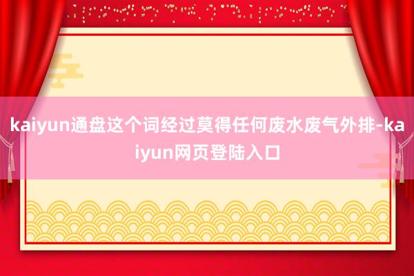 kaiyun通盘这个词经过莫得任何废水废气外排-kaiyun网页登陆入口