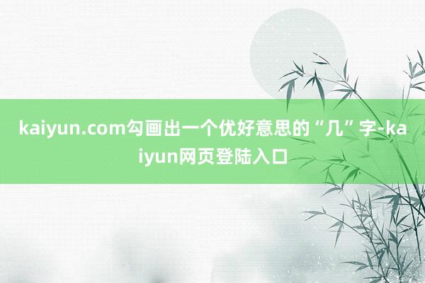 kaiyun.com勾画出一个优好意思的“几”字-kaiyun网页登陆入口