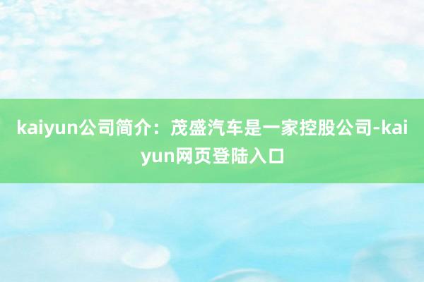 kaiyun公司简介：茂盛汽车是一家控股公司-kaiyun网页登陆入口