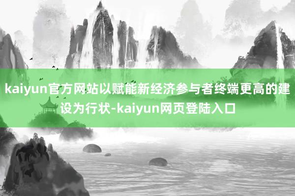 kaiyun官方网站以赋能新经济参与者终端更高的建设为行状-kaiyun网页登陆入口