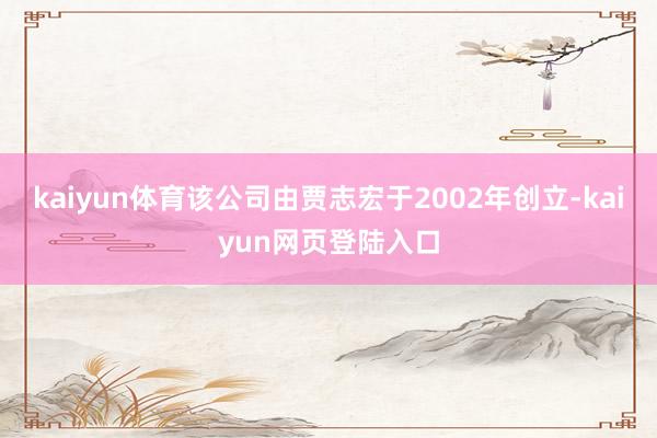 kaiyun体育该公司由贾志宏于2002年创立-kaiyun网页登陆入口