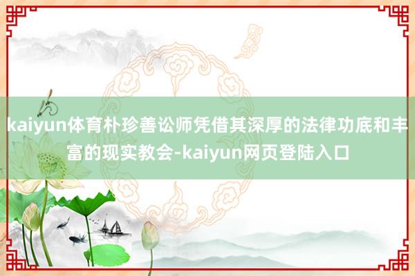 kaiyun体育朴珍善讼师凭借其深厚的法律功底和丰富的现实教会-kaiyun网页登陆入口