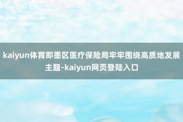 kaiyun体育即墨区医疗保险局牢牢围绕高质地发展主题-kaiyun网页登陆入口