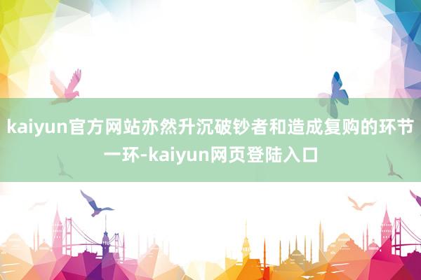 kaiyun官方网站亦然升沉破钞者和造成复购的环节一环-kaiyun网页登陆入口