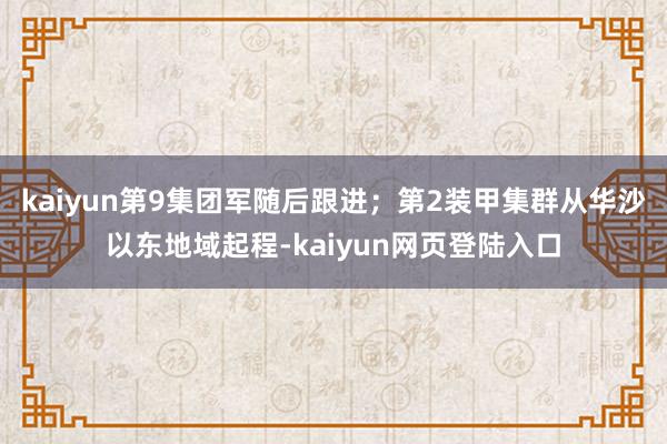kaiyun第9集团军随后跟进；第2装甲集群从华沙以东地域起程-kaiyun网页登陆入口