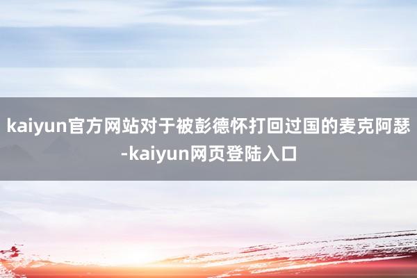 kaiyun官方网站对于被彭德怀打回过国的麦克阿瑟-kaiyun网页登陆入口