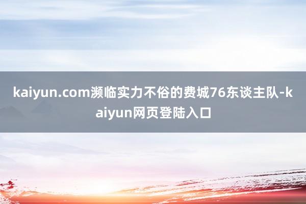 kaiyun.com濒临实力不俗的费城76东谈主队-kaiyun网页登陆入口
