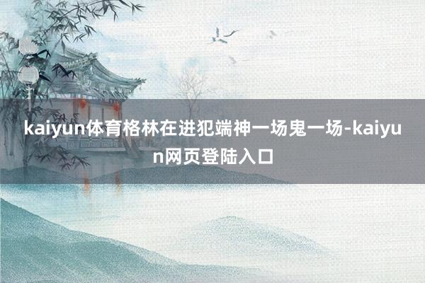 kaiyun体育格林在进犯端神一场鬼一场-kaiyun网页登陆入口