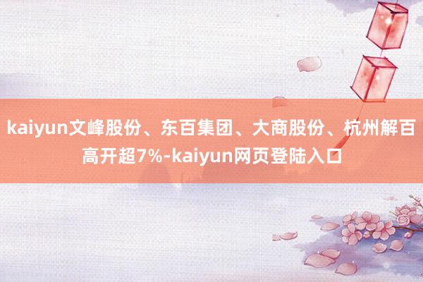 kaiyun文峰股份、东百集团、大商股份、杭州解百高开超7%-kaiyun网页登陆入口