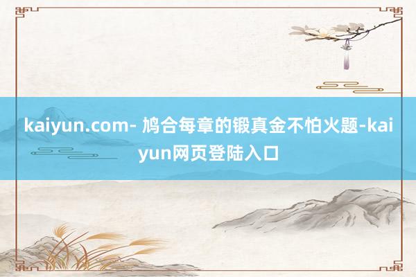 kaiyun.com- 鸠合每章的锻真金不怕火题-kaiyun网页登陆入口