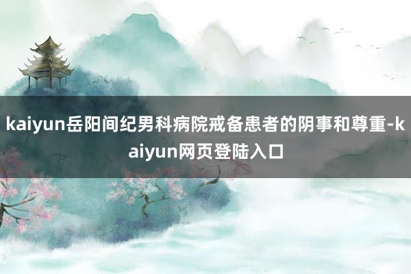 kaiyun岳阳间纪男科病院戒备患者的阴事和尊重-kaiyun网页登陆入口