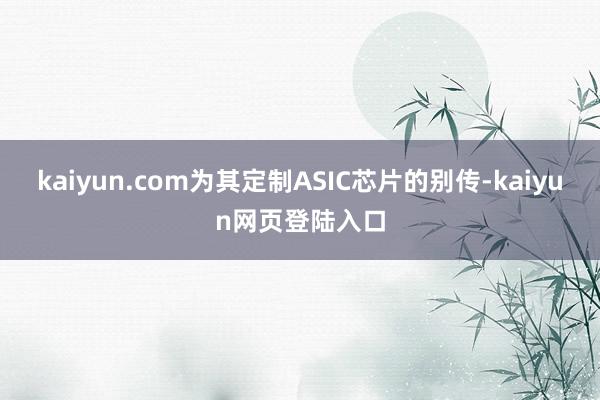 kaiyun.com为其定制ASIC芯片的别传-kaiyun网页登陆入口