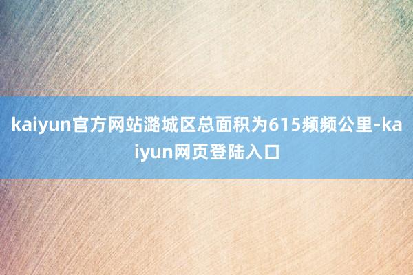 kaiyun官方网站潞城区总面积为615频频公里-kaiyun网页登陆入口