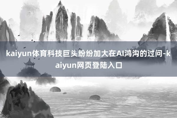 kaiyun体育科技巨头纷纷加大在AI鸿沟的过问-kaiyun网页登陆入口