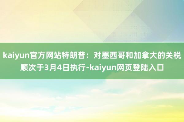 kaiyun官方网站特朗普：对墨西哥和加拿大的关税顺次于3月4日执行-kaiyun网页登陆入口
