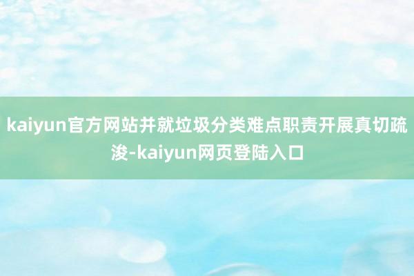 kaiyun官方网站并就垃圾分类难点职责开展真切疏浚-kaiyun网页登陆入口